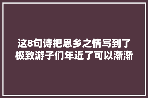 这8句诗把思乡之情写到了极致游子们年近了可以渐渐归矣