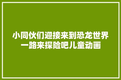 小同伙们迎接来到恐龙世界一路来探险吧儿童动画