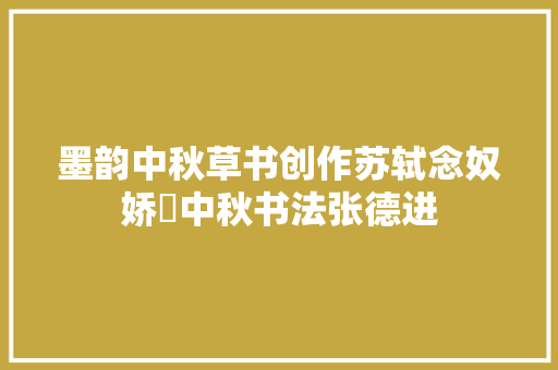 墨韵中秋草书创作苏轼念奴娇・中秋书法张德进