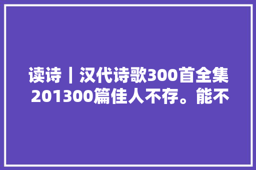 读诗｜汉代诗歌300首全集 201300篇佳人不存。能不永叹