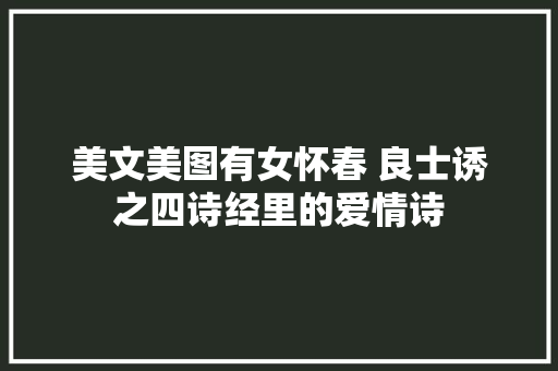 美文美图有女怀春 良士诱之四诗经里的爱情诗
