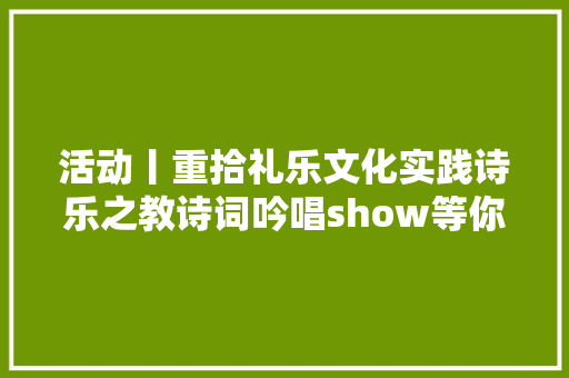 活动丨重拾礼乐文化实践诗乐之教诗词吟唱show等你来