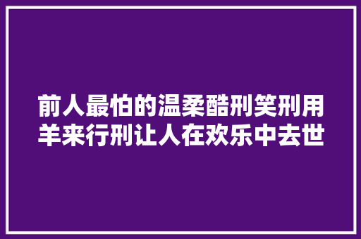 前人最怕的温柔酷刑笑刑用羊来行刑让人在欢乐中去世去