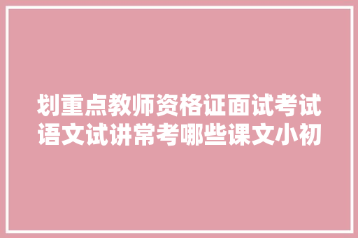 划重点教师资格证面试考试语文试讲常考哪些课文小初高