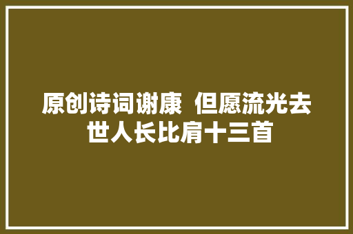 原创诗词谢康  但愿流光去 世人长比肩十三首