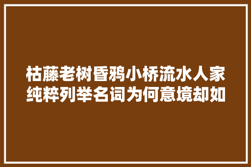 枯藤老树昏鸦小桥流水人家纯粹列举名词为何意境却如斯悠长