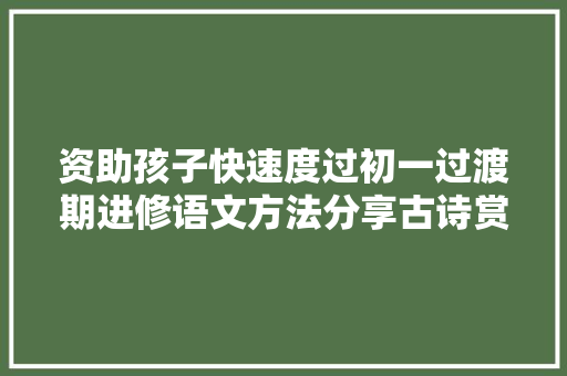 资助孩子快速度过初一过渡期进修语文方法分享古诗赏析