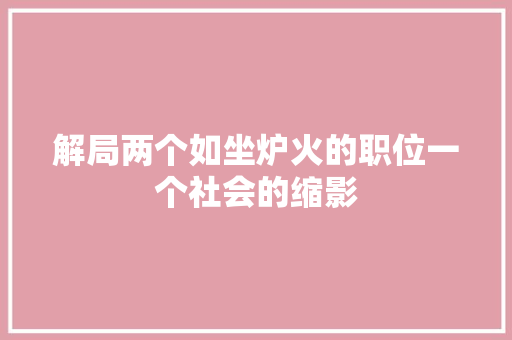 解局两个如坐炉火的职位一个社会的缩影