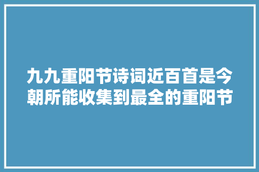九九重阳节诗词近百首是今朝所能收集到最全的重阳节诗词了