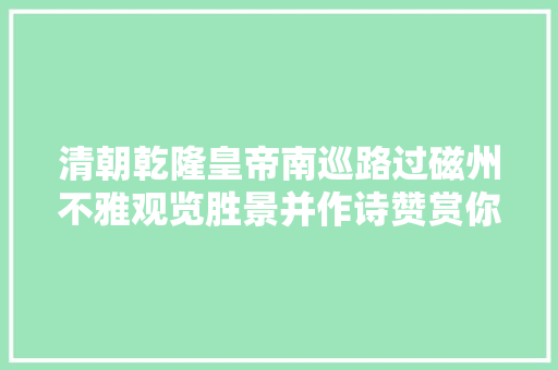 清朝乾隆皇帝南巡路过磁州不雅观览胜景并作诗赞赏你知道有几首吗