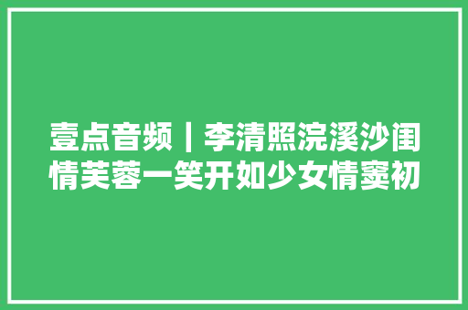壹点音频｜李清照浣溪沙闺情芙蓉一笑开如少女情窦初开