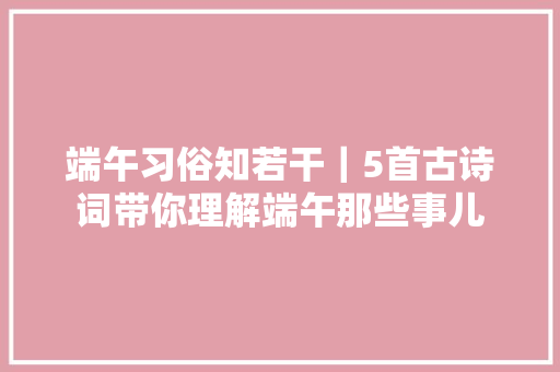 端午习俗知若干｜5首古诗词带你理解端午那些事儿