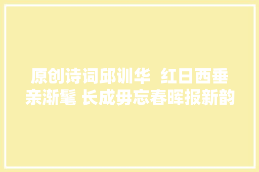 原创诗词邱训华  红日西垂亲渐髦 长成毋忘春晖报新韵13首
