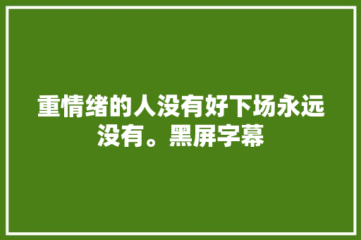 重情绪的人没有好下场永远没有。黑屏字幕