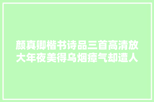 颜真卿楷书诗品三首高清放大年夜美得乌烟瘴气却遭人评丑书