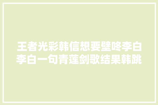 王者光彩韩信想要壁咚李白李白一句青莲剑歌结果韩跳跳惨了