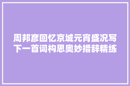 周邦彦回忆京城元宵盛况写下一首词构思奥妙措辞精练优美