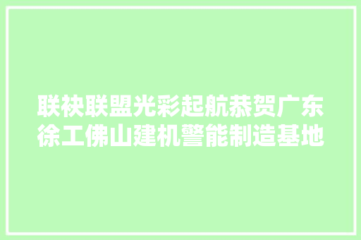 联袂联盟光彩起航恭贺广东徐工佛山建机警能制造基地奠基