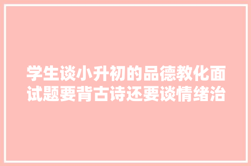 学生谈小升初的品德教化面试题要背古诗还要谈情绪治理