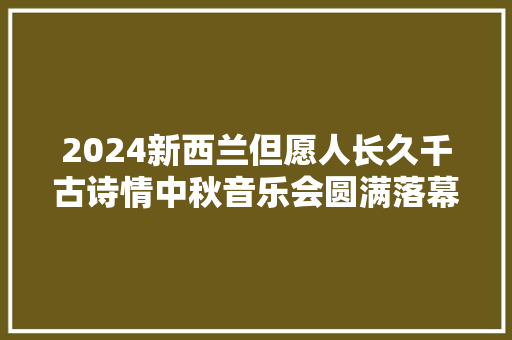 2024新西兰但愿人长久千古诗情中秋音乐会圆满落幕
