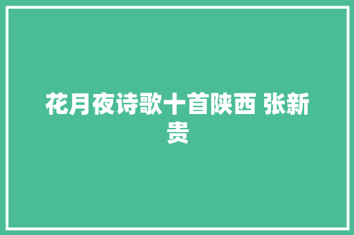 花月夜诗歌十首陕西 张新贵