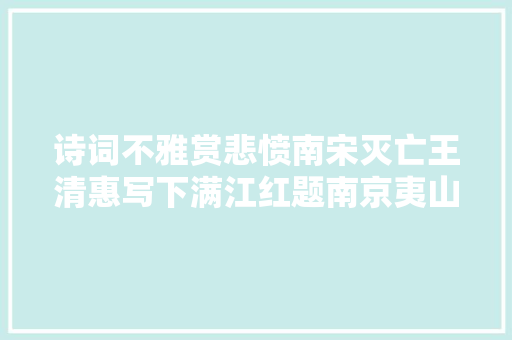 诗词不雅赏悲愤南宋灭亡王清惠写下满江红题南京夷山驿