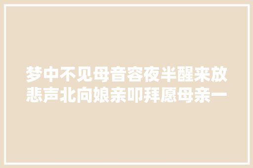 梦中不见母音容夜半醒来放悲声北向娘亲叩拜愿母亲一路走好