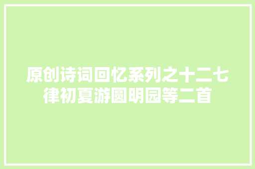 原创诗词回忆系列之十二七律初夏游圆明园等二首