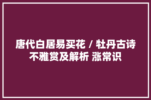 唐代白居易买花 / 牡丹古诗不雅赏及解析 涨常识