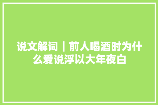 说文解词｜前人喝酒时为什么爱说浮以大年夜白
