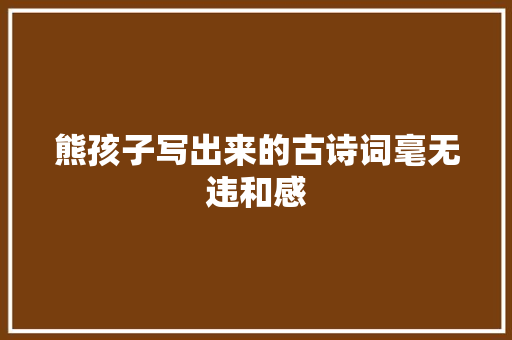 熊孩子写出来的古诗词毫无违和感