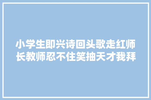 小学生即兴诗回头歌走红师长教师忍不住笑抽天才我拜你为师