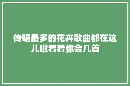 传唱最多的花卉歌曲都在这儿啦看看你会几首