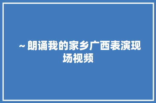 ～朗诵我的家乡广西表演现场视频