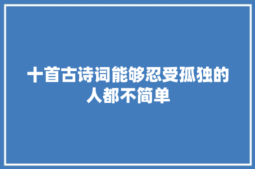 十首古诗词能够忍受孤独的人都不简单