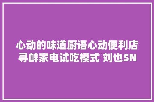 心动的味道厨语心动便利店寻衅家电试吃模式 刘也SNH48孙芮东北风古诗获赞