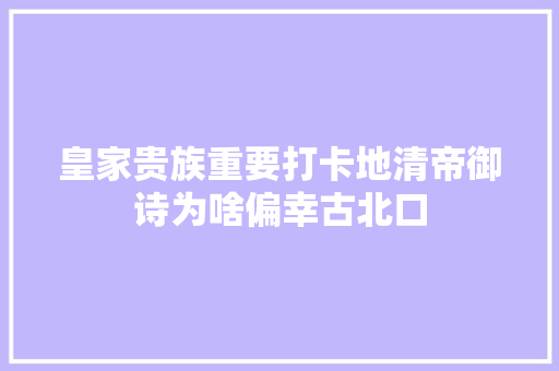 皇家贵族重要打卡地清帝御诗为啥偏幸古北口