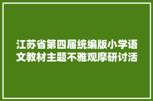 江苏省第四届统编版小学语文教材主题不雅观摩研讨活动在南通如皋举办
