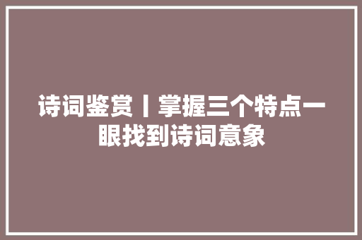 诗词鉴赏丨掌握三个特点一眼找到诗词意象