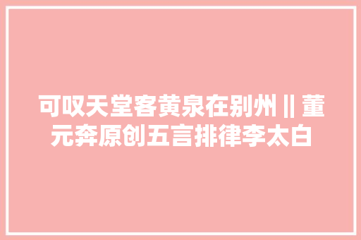 可叹天堂客黄泉在别州‖董元奔原创五言排律李太白