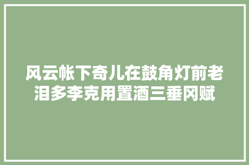 风云帐下奇儿在鼓角灯前老泪多李克用置酒三垂冈赋