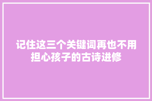 记住这三个关键词再也不用担心孩子的古诗进修