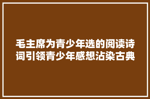 毛主席为青少年选的阅读诗词引领青少年感想沾染古典文学