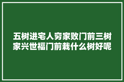 五树进宅人穷家败门前三树家兴世福门前栽什么树好呢