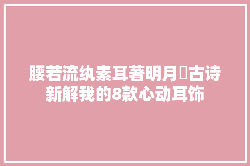 腰若流纨素耳著明月珰古诗新解我的8款心动耳饰