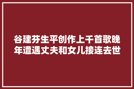 谷建芬生平创作上千首歌晚年遭遇丈夫和女儿接连去世的袭击