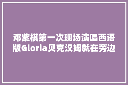 邓紫棋第一次现场演唱西语版Gloria贝克汉姆就在旁边太