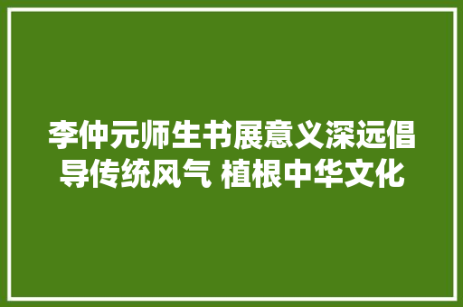 李仲元师生书展意义深远倡导传统风气 植根中华文化 传承平易近族精神