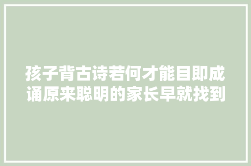 孩子背古诗若何才能目即成诵原来聪明的家长早就找到方法了