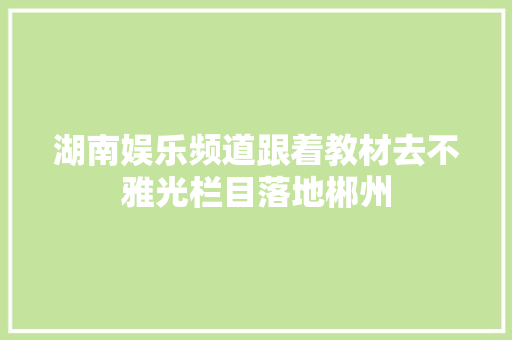 湖南娱乐频道跟着教材去不雅光栏目落地郴州